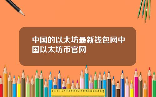 中国的以太坊最新钱包网中国以太坊币官网