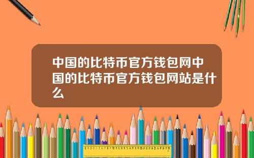 中国的比特币官方钱包网中国的比特币官方钱包网站是什么