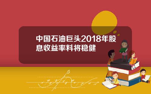 中国石油巨头2018年股息收益率料将稳健