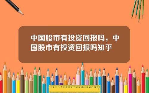 中国股市有投资回报吗，中国股市有投资回报吗知乎