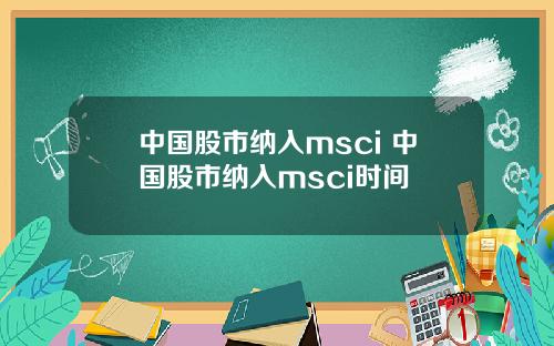 中国股市纳入msci 中国股市纳入msci时间