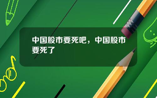 中国股市要死吧，中国股市要死了