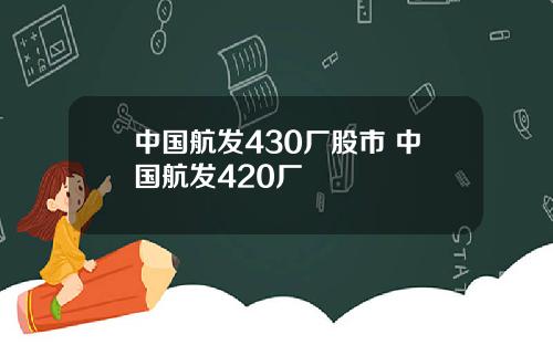 中国航发430厂股市 中国航发420厂