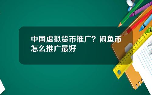 中国虚拟货币推广？闲鱼币怎么推广最好