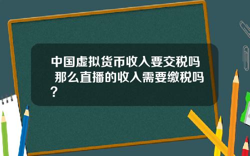 中国虚拟货币收入要交税吗 那么直播的收入需要缴税吗？