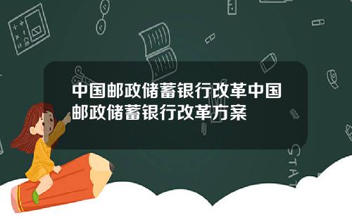 中国邮政储蓄银行改革中国邮政储蓄银行改革方案