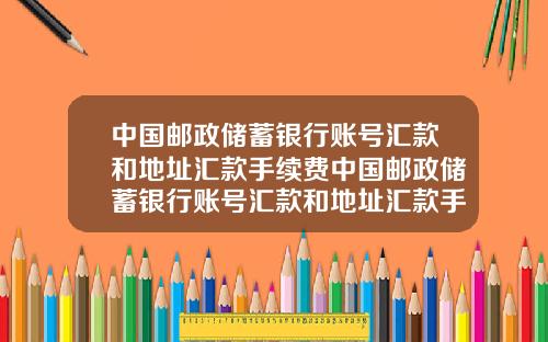 中国邮政储蓄银行账号汇款和地址汇款手续费中国邮政储蓄银行账号汇款和地址汇款手续费一样吗