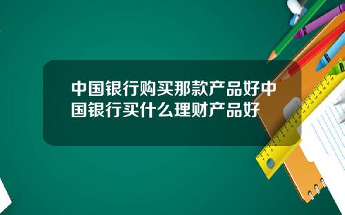 中国银行购买那款产品好中国银行买什么理财产品好