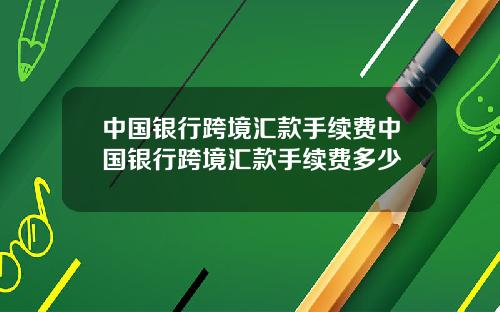 中国银行跨境汇款手续费中国银行跨境汇款手续费多少