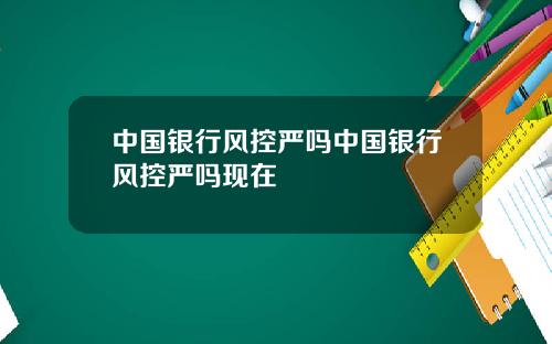 中国银行风控严吗中国银行风控严吗现在