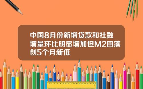 中国8月份新增贷款和社融增量环比明显增加但M2回落创5个月新低