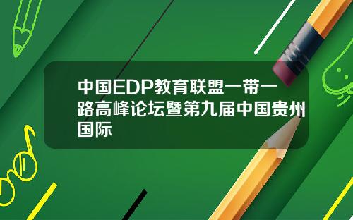 中国EDP教育联盟一带一路高峰论坛暨第九届中国贵州国际