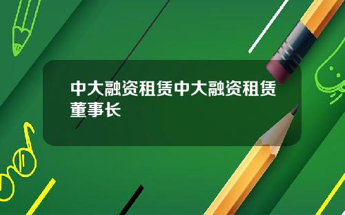 中大融资租赁中大融资租赁董事长