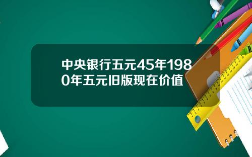 中央银行五元45年1980年五元旧版现在价值