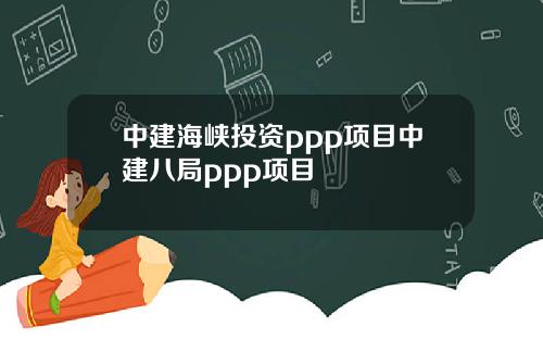 中建海峡投资ppp项目中建八局ppp项目