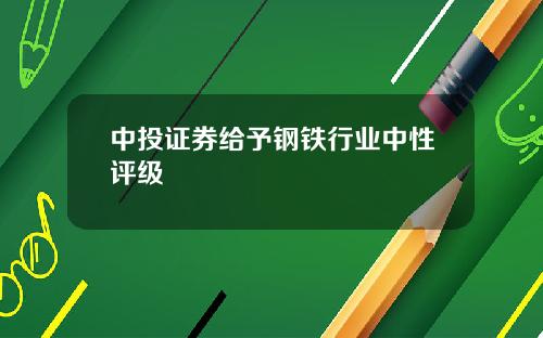 中投证券给予钢铁行业中性评级