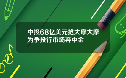 中投68亿美元抢大摩大摩为争投行市场弃中金