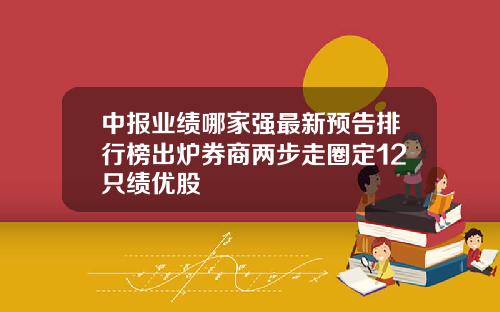 中报业绩哪家强最新预告排行榜出炉券商两步走圈定12只绩优股