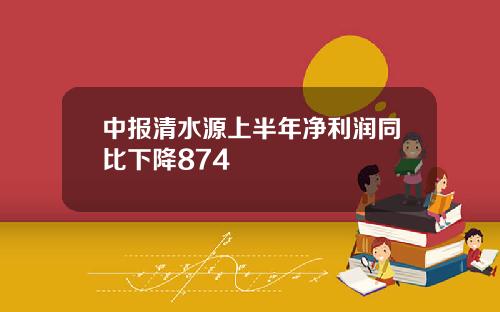 中报清水源上半年净利润同比下降874