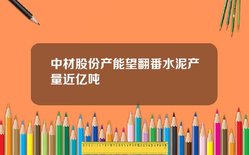 中材股份产能望翻番水泥产量近亿吨