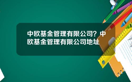 中欧基金管理有限公司？中欧基金管理有限公司地址