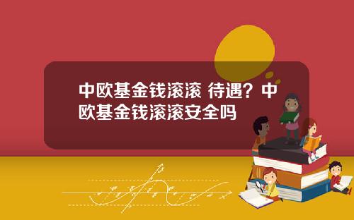 中欧基金钱滚滚 待遇？中欧基金钱滚滚安全吗