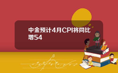 中金预计4月CPI将同比增54