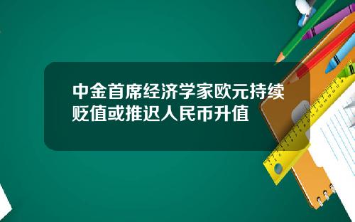 中金首席经济学家欧元持续贬值或推迟人民币升值