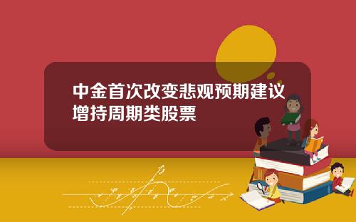 中金首次改变悲观预期建议增持周期类股票