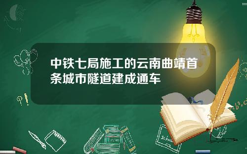 中铁七局施工的云南曲靖首条城市隧道建成通车