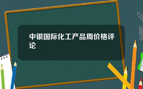 中银国际化工产品周价格评论