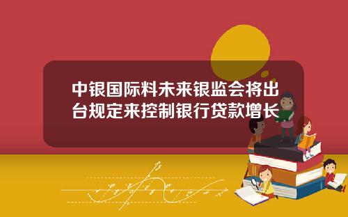 中银国际料未来银监会将出台规定来控制银行贷款增长