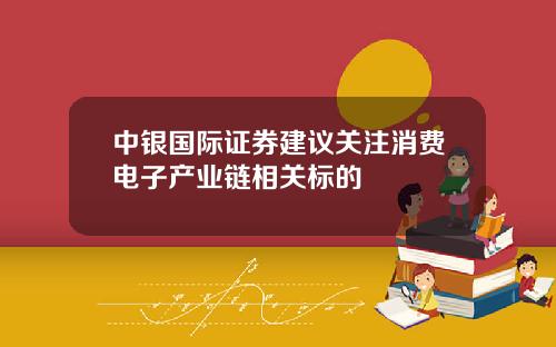 中银国际证券建议关注消费电子产业链相关标的