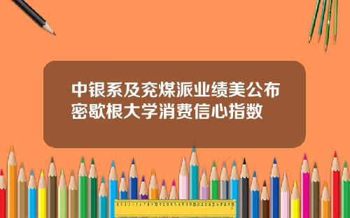 中银系及兖煤派业绩美公布密歇根大学消费信心指数