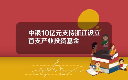 中银10亿元支持浙江设立首支产业投资基金