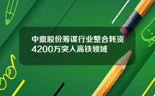 中鼎股份筹谋行业整合耗资4200万突入高铁领域