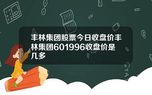 丰林集团股票今日收盘价丰林集团601996收盘价是几多