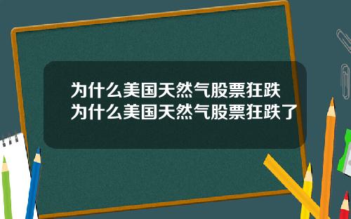 为什么美国天然气股票狂跌为什么美国天然气股票狂跌了