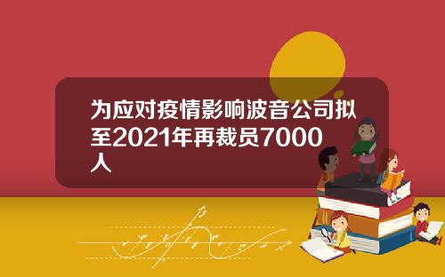 为应对疫情影响波音公司拟至2021年再裁员7000人