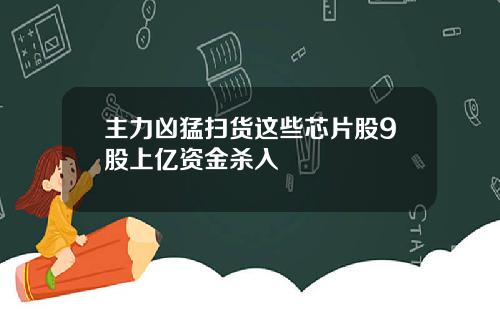 主力凶猛扫货这些芯片股9股上亿资金杀入