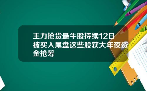 主力抢货最牛股持续12日被买入尾盘这些股获大年夜资金抢筹