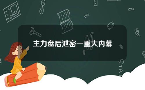 主力盘后泄密一重大内幕