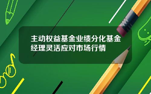 主动权益基金业绩分化基金经理灵活应对市场行情