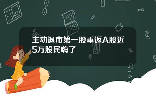 主动退市第一股重返A股近5万股民嗨了