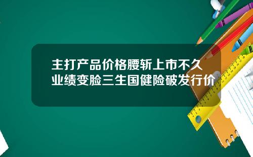 主打产品价格腰斩上市不久业绩变脸三生国健险破发行价