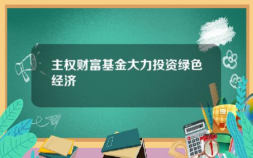 主权财富基金大力投资绿色经济