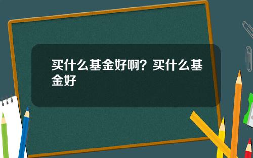 买什么基金好啊？买什么基金好