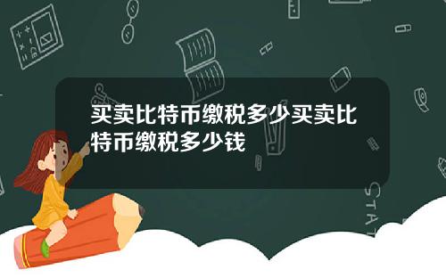 买卖比特币缴税多少买卖比特币缴税多少钱