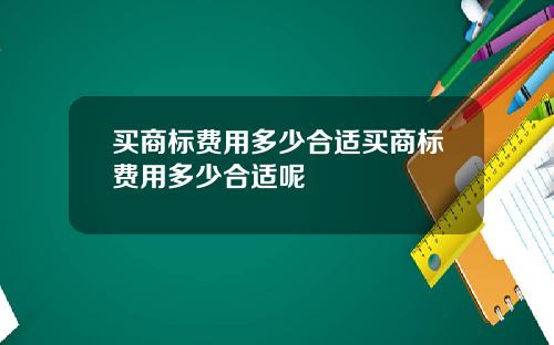 买商标费用多少合适买商标费用多少合适呢