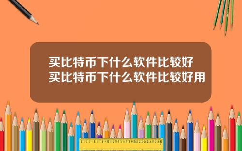 买比特币下什么软件比较好买比特币下什么软件比较好用